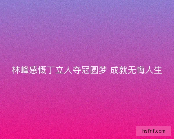 林峰感慨丁立人夺冠圆梦 成就无悔人生