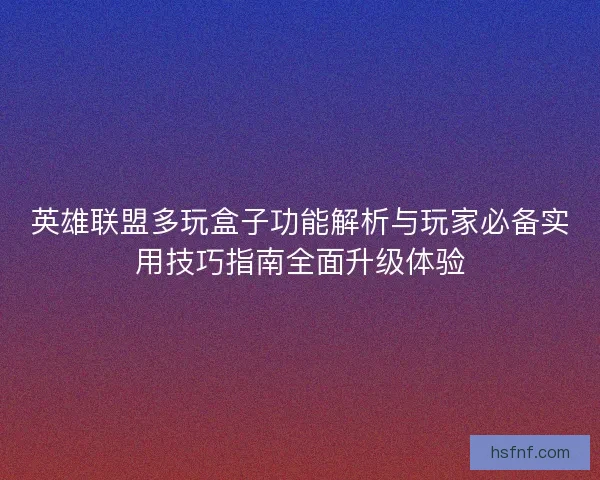 英雄联盟多玩盒子功能解析与玩家必备实用技巧指南全面升级体验