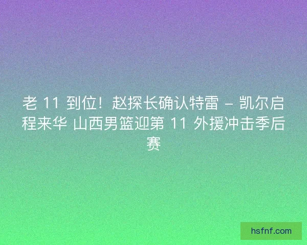 老 11 到位！赵探长确认特雷 - 凯尔启程来华 山西男篮迎第 11 外援冲击季后赛