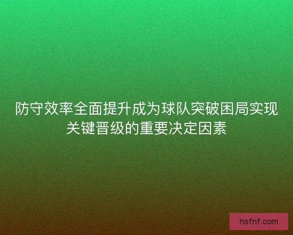 防守效率全面提升成为球队突破困局实现关键晋级的重要决定因素