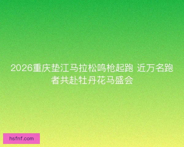 2026重庆垫江马拉松鸣枪起跑 近万名跑者共赴牡丹花马盛会