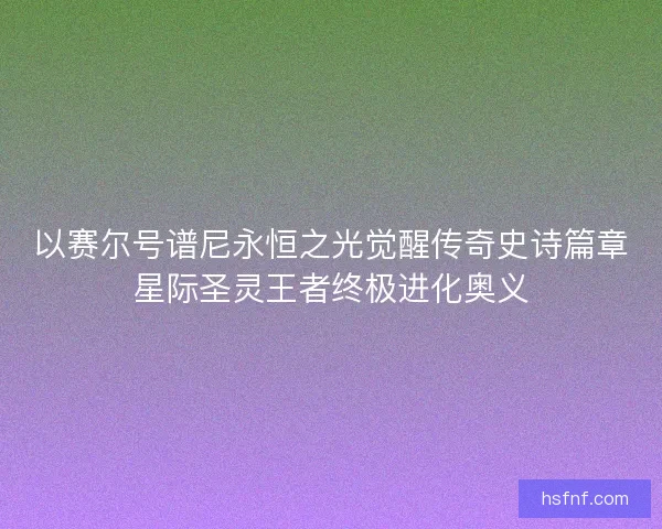 以赛尔号谱尼永恒之光觉醒传奇史诗篇章星际圣灵王者终极进化奥义